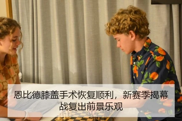 恩比德膝盖手术恢复顺利，新赛季揭幕战复出前景乐观
