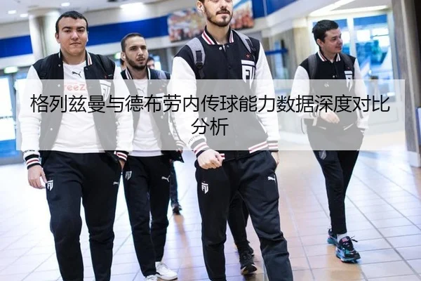 格列兹曼与德布劳内传球能力数据深度对比分析