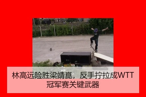 林高远险胜梁靖崑，反手拧拉成WTT冠军赛关键武器