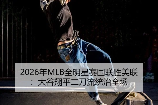 2026年MLB全明星赛国联胜美联：大谷翔平二刀流统治全场